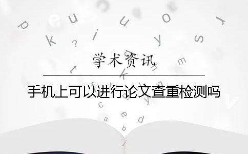 手机上可以进行论文查重检测吗？