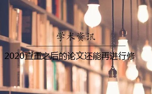 2020查重之后的论文还能再进行修改吗？ 查重之后的论文还能再进行修改吗？[经验分享