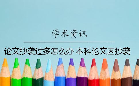 论文抄袭过多怎么办？ 本科论文因抄袭期刊过多