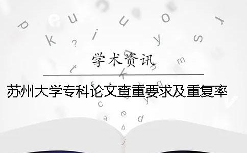 苏州大学专科论文查重要求及重复率 苏州大学本科论文查重一