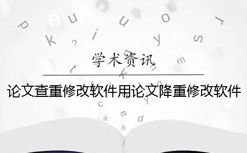 论文查重修改软件用论文降重修改软件真的有用吗