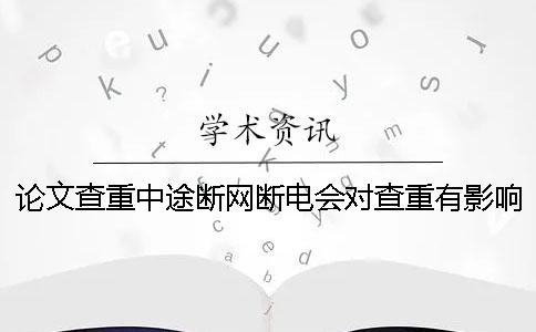 论文查重中途断网断电会对查重有影响吗-