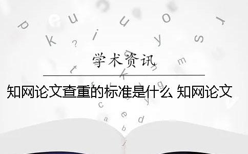 知网论文查重的标准是什么？ 知网论文查重一篇大概要多少时间