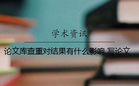 论文库查重对结果有什么影响 写论文要注意些什么