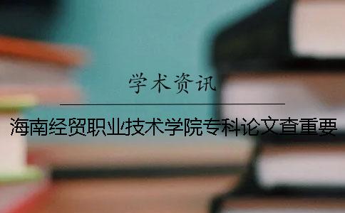 海南经贸职业技术学院专科论文查重要求及重复率 海南经贸职业技术学院专科录取分数线