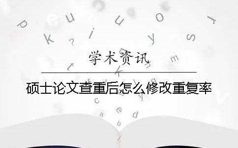 硕士论文查重后怎么修改重复率？