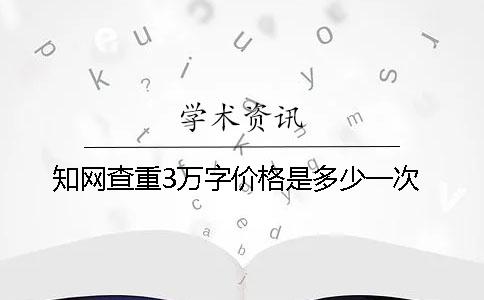 知网查重3万字价格是多少一次