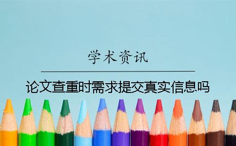 论文查重时需求提交真实信息吗？
