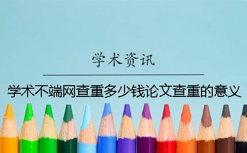 学术不端网查重多少钱？论文查重的意义在哪？
