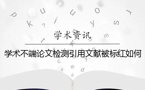 学术不端论文检测引用文献被标红如何解决？