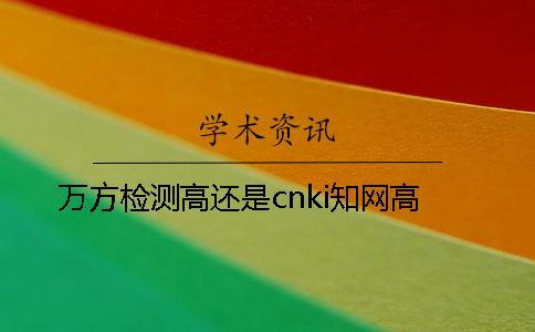 万方检测高还是cnki知网高 万方检测高还是cnki知网高