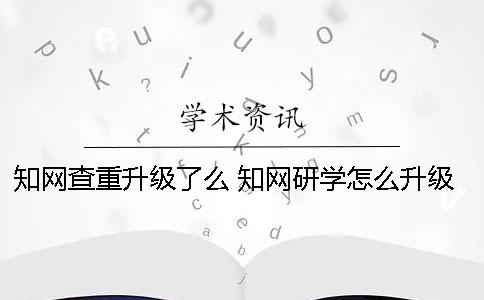 知网查重升级了么 知网研学怎么升级