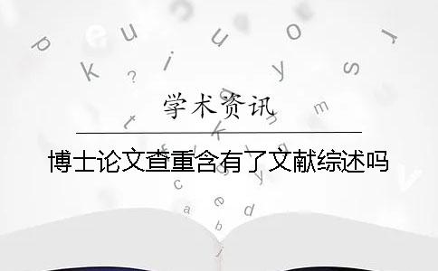 博士论文查重含有了文献综述吗？