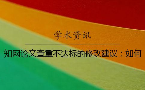 知网论文查重不达标的修改建议：如何降低重合率？[实用方法]