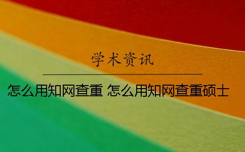 怎么用知网查重？ 怎么用知网查重硕士论文一