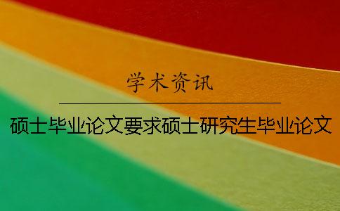 硕士毕业论文要求硕士研究生毕业论文要求 硕士毕业论文和博士毕业论文题目能一样吗