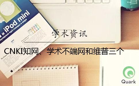 CNKI知网、学术不端网和维普三个的分别是什么？
