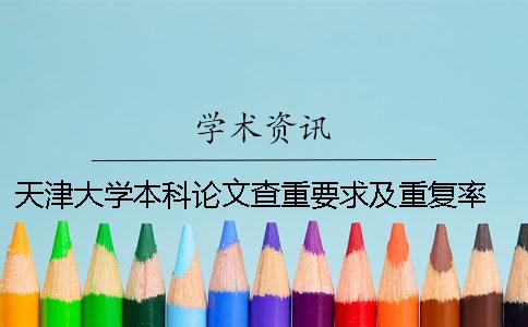 天津大学本科论文查重要求及重复率 天津大学本科生论文查重率