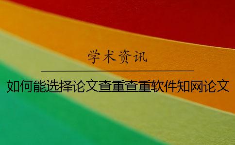 如何能选择论文查重查重软件?知网论文知网查重有哪一个优势? 如何能选择论文查重查重软件?知网论文知网查重有哪一个优势?