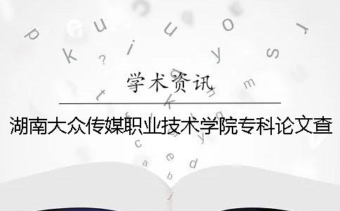 湖南大众传媒职业技术学院专科论文查重要求及重复率 湖南大众传媒职业技术学院可以学几个专业