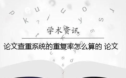论文查重系统的重复率怎么算的？ 论文查重系统怎么判定重复