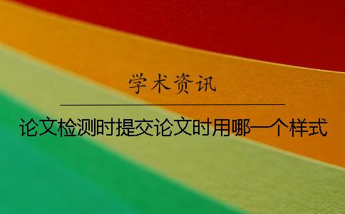 论文检测时提交论文时用哪一个样式？