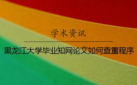 黑龙江大学毕业知网论文如何查重？程序要查吗？