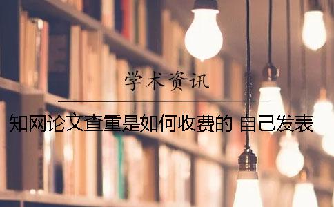 知网论文查重是如何收费的 自己发表的论文怎样在知网查重