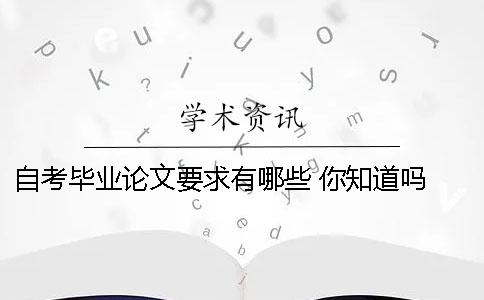 自考毕业论文要求有哪些 你知道吗？ 毕业论文的写作要求有哪些