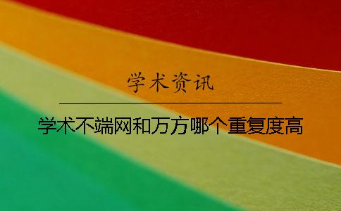 学术不端网和万方哪个重复度高 学术不端网和万方哪个重复度高