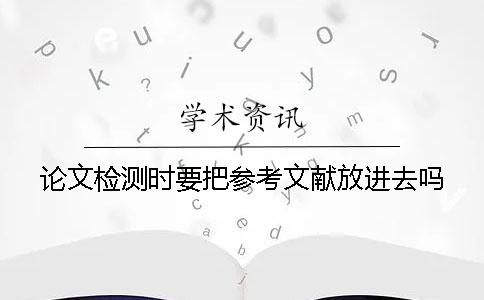 论文检测时要把参考文献放进去吗？