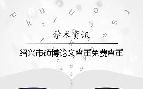 绍兴市硕博论文查重免费查重