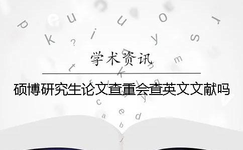 硕博研究生论文查重会查英文文献吗？
