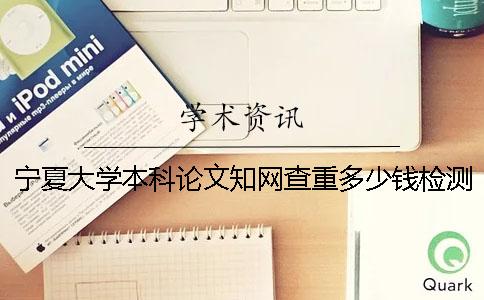 宁夏大学本科论文知网查重多少钱检测一次