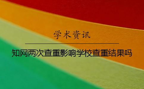 知网两次查重影响学校查重结果吗？