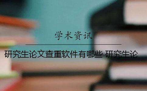 研究生论文查重软件有哪些？ 研究生论文查重比例不能超过多少