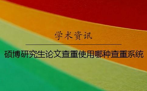 硕博研究生论文查重使用哪种查重系统？