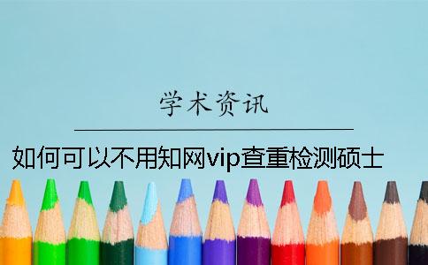 如何可以不用知网vip查重检测硕士论文？