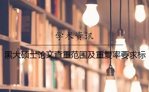 黑大硕士论文查重范围及重复率要求标准