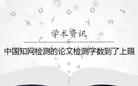 中国知网检测的论文检测字数到了上限，该哪里能处理？