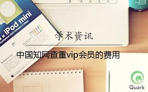 中国知网查重vip会员的费用