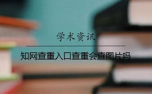 知网查重入口查重会查图片吗？