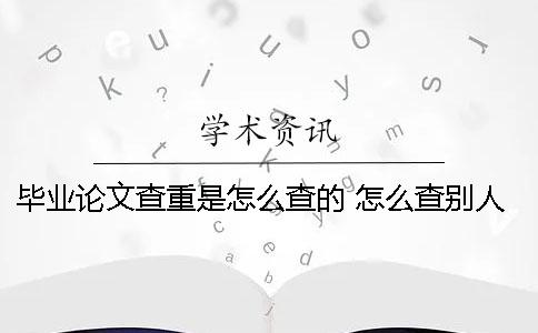 毕业论文查重是怎么查的？ 怎么查别人的毕业论文