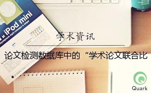 论文检测数据库中的“学术论文联合比对库”你了解吗？