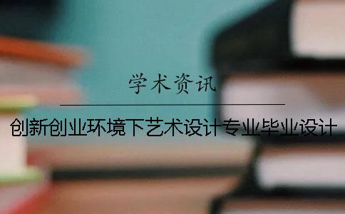 创新创业环境下艺术设计专业毕业设计教学思考-毕业帮知网查重