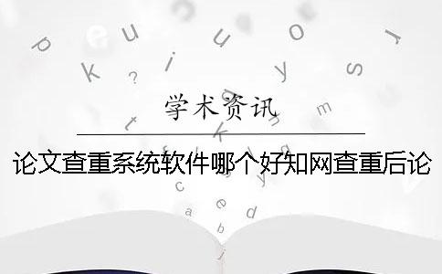 论文查重系统软件哪个好？知网查重后论文重复率过高怎么办？[经验分享]