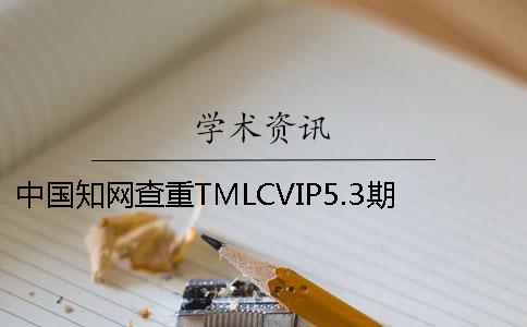 中国知网查重TMLCVIP5.3期刊论文查重