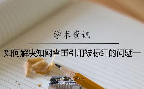 如何解决知网查重引用被标红的问题一