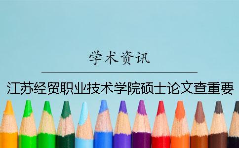 江苏经贸职业技术学院硕士论文查重要求及重复率 江苏经贸职业技术学院论文系统