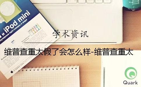 维普查重太假了会怎么样-维普查重太假了